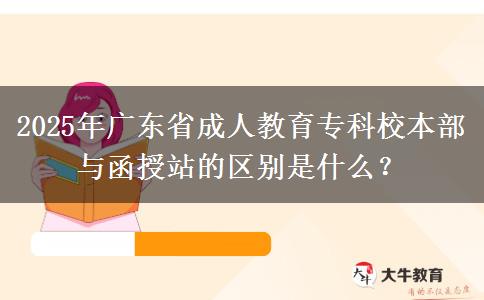 2025年廣東省成人教育?？菩１静颗c函授站的區(qū)別是什么？