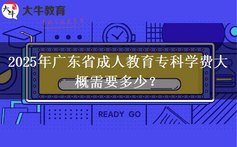 2025年廣東省成人教育專科學(xué)費(fèi)大概需要多少？