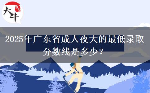 2025年廣東省成人夜大的最低錄取分?jǐn)?shù)線是多少？