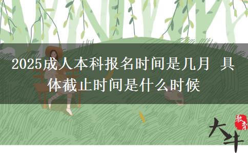 2025成人本科報名時間是幾月 具體截止時間是什么時候