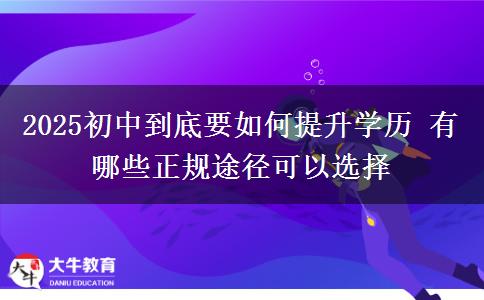 2025初中到底要如何提升學(xué)歷 有哪些正規(guī)途徑可以選擇