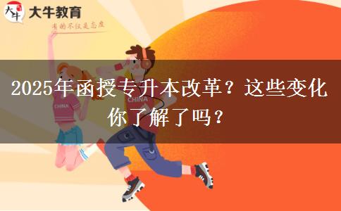 2025年函授專升本改革？這些變化你了解了嗎？