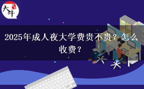 2025年成人夜大學(xué)費(fèi)貴不貴？怎么收費(fèi)？