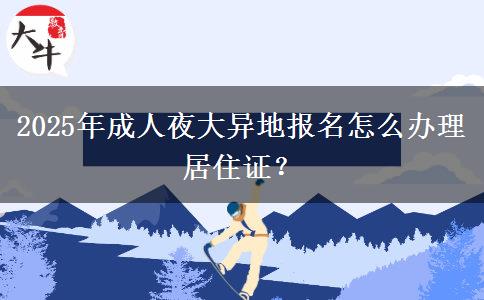 2025年成人夜大異地報名怎么辦理居住證？