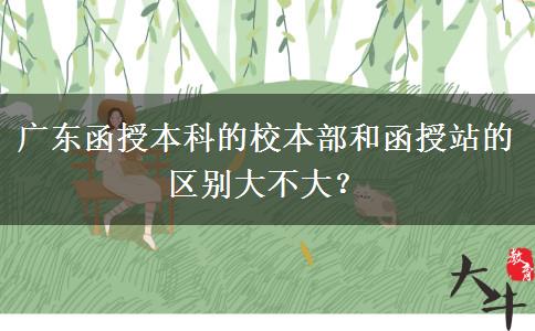 廣東函授本科的校本部和函授站的區(qū)別大不大？