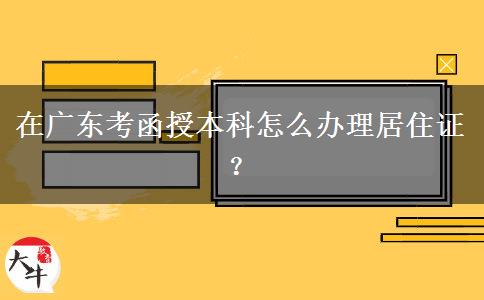 在廣東考函授本科怎么辦理居住證？