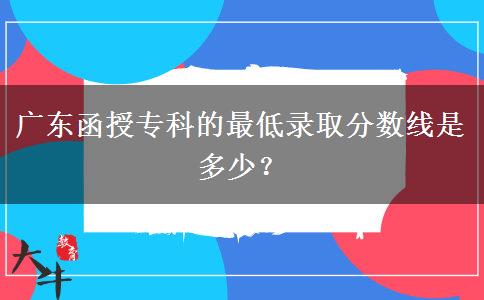 廣東函授?？频淖畹弯浫》?jǐn)?shù)線是多少？