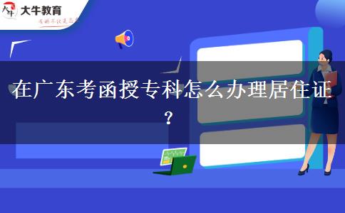 在廣東考函授?？圃趺崔k理居住證？