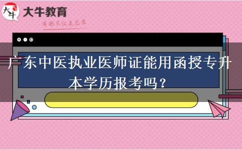 廣東中醫(yī)執(zhí)業(yè)醫(yī)師證能用函授專升本學歷報考嗎？