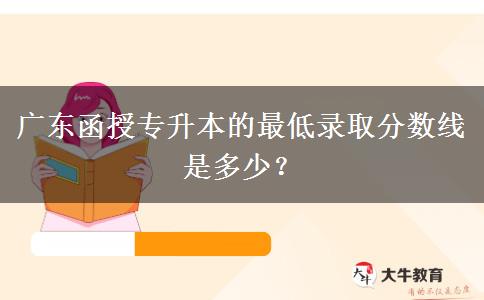 廣東函授專升本的最低錄取分?jǐn)?shù)線是多少？