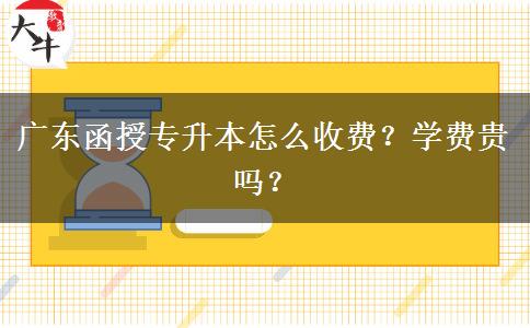 廣東函授專升本怎么收費(fèi)？學(xué)費(fèi)貴嗎？