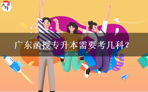 廣東函授專(zhuān)升本需要考幾科？