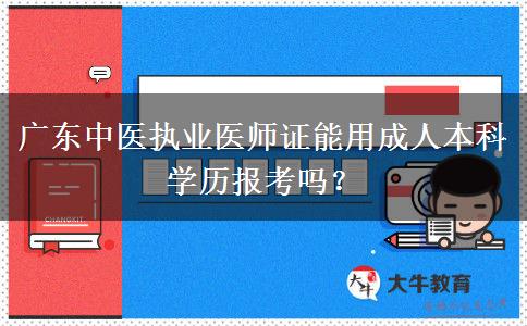 廣東中醫(yī)執(zhí)業(yè)醫(yī)師證能用成人本科學歷報考嗎？
