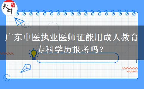 廣東中醫(yī)執(zhí)業(yè)醫(yī)師證能用成人教育專(zhuān)科學(xué)歷報(bào)考嗎？