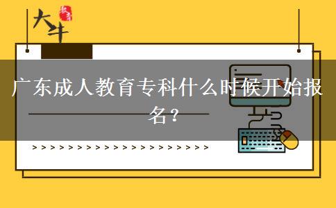 廣東成人教育?？剖裁磿r(shí)候開始報(bào)名？