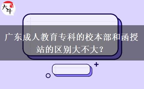 廣東成人教育專科的校本部和函授站的區(qū)別大不大？