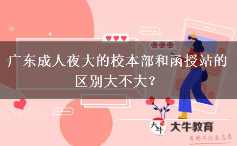 廣東成人夜大的校本部和函授站的區(qū)別大不大？