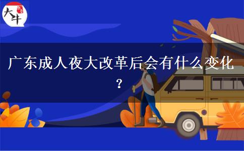 廣東成人夜大改革后會有什么變化？