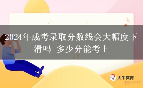 2024年成考錄取分?jǐn)?shù)線會大幅度下滑嗎 多少分能考上