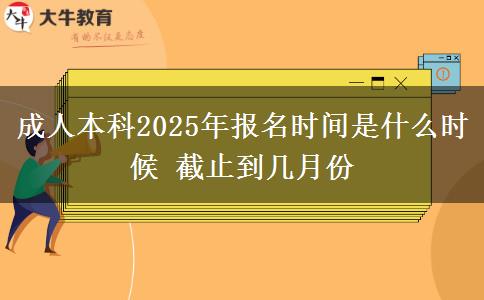 成人本科2025年報名時間是什么時候 截止到幾月份