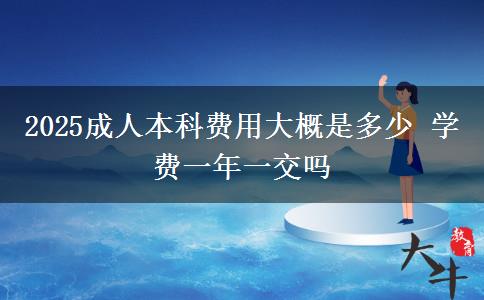 2025成人本科費用大概是多少 學(xué)費一年一交嗎