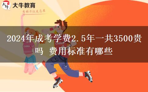 2024年成考學(xué)費2.5年一共3500貴嗎 費用標準有哪些