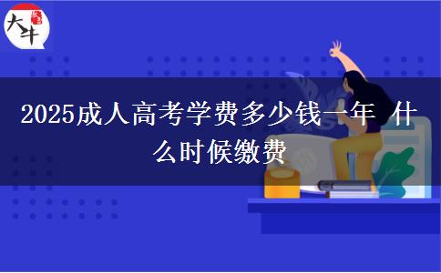 2025成人高考學費多少錢一年 什么時候繳費