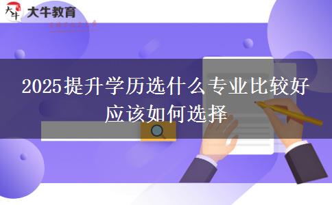 2025提升學歷選什么專業(yè)比較好 應該如何選擇