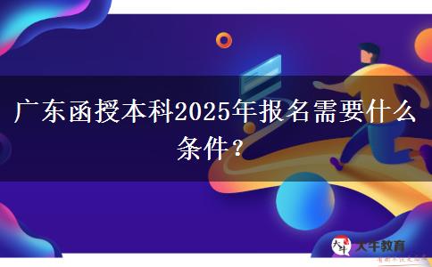 廣東函授本科2025年報(bào)名需要什么條件？