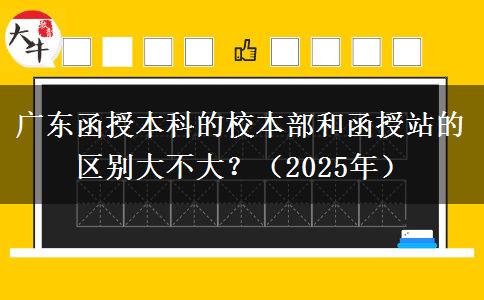 廣東函授本科的校本部和函授站的區(qū)別大不大？（2025年）