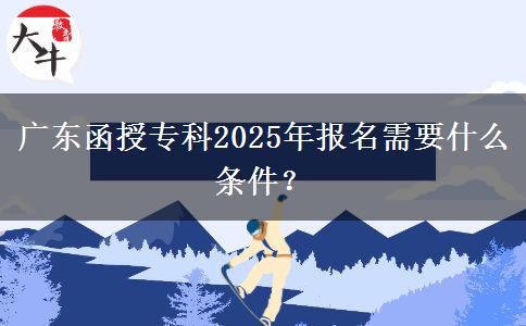 廣東函授?？?025年報(bào)名需要什么條件？