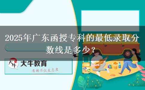 2025年廣東函授專(zhuān)科的最低錄取分?jǐn)?shù)線是多少？