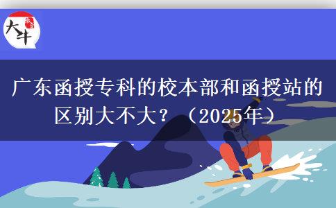 廣東函授專(zhuān)科的校本部和函授站的區(qū)別大不大？（2025年）
