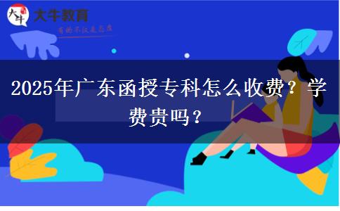 2025年廣東函授專科怎么收費(fèi)？學(xué)費(fèi)貴嗎？