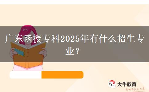 廣東函授專(zhuān)科2025年有什么招生專(zhuān)業(yè)？