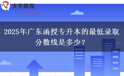 2025年廣東函授專升本的最低錄取分數(shù)線是多少？