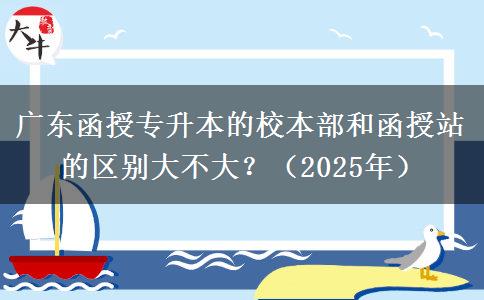 廣東函授專升本的校本部和函授站的區(qū)別大不大？（2025年）