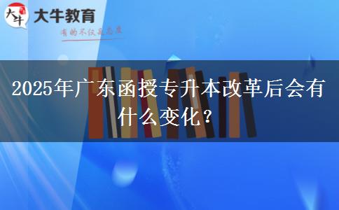 2025年廣東函授專升本改革后會(huì)有什么變化？