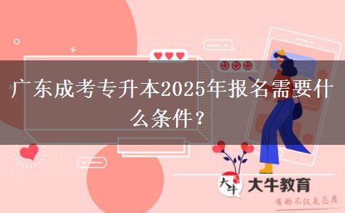 廣東成考專升本2025年報名需要什么條件？