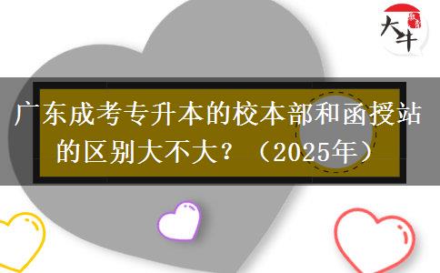 廣東成考專升本的校本部和函授站的區(qū)別大不大？（2025年）