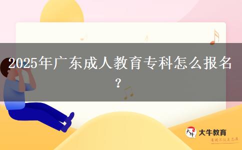 2025年廣東成人教育?？圃趺磮?bào)名？