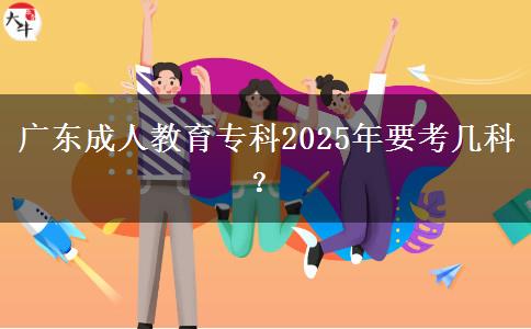 廣東成人教育專科2025年要考幾科? 廣東成人教育專科2025年要考幾科?