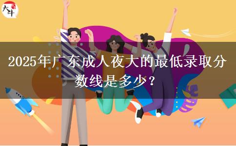 2025年廣東成人夜大的最低錄取分?jǐn)?shù)線是多少？