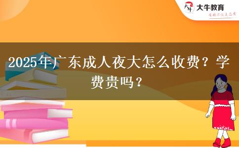 2025年廣東成人夜大怎么收費(fèi)？學(xué)費(fèi)貴嗎？
