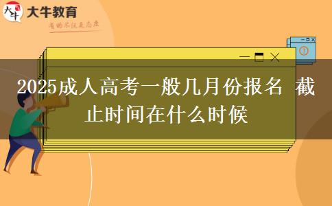 2025成人高考一般幾月份報(bào)名 截止時(shí)間在什么時(shí)候