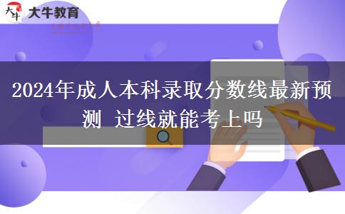 2024年成人本科錄取分?jǐn)?shù)線最新預(yù)測(cè) 過線就能考上嗎