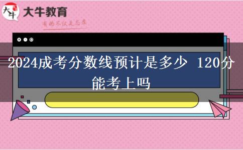 2024成考分數(shù)線預計是多少 120分能考上嗎