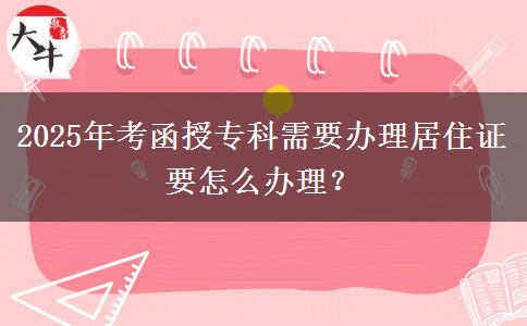 2025年考函授?？菩枰k理居住證要怎么辦理？