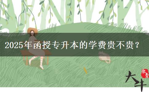 2025年函授專升本的學(xué)費(fèi)貴不貴？