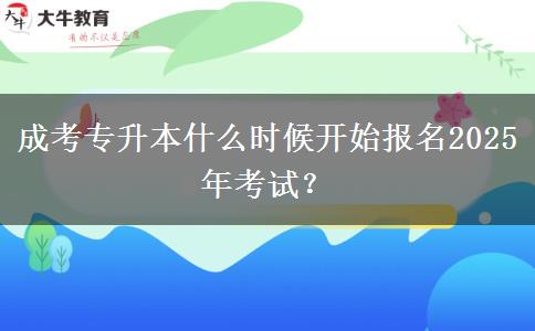 成考專升本什么時候開始報名2025年考試？